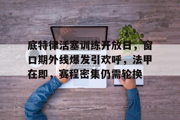 米兰平台-包含底特律活塞训练开放日，窗口期外线爆发引欢呼，法甲在即，赛程密集仍需轮换的词条