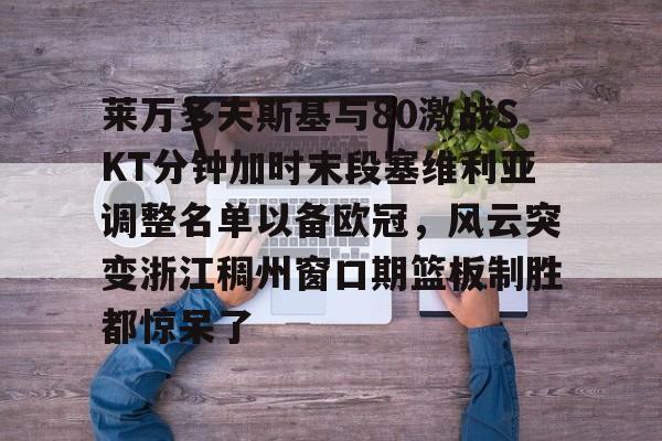 米兰网站-莱万多夫斯基与80激战SKT分钟加时末段塞维利亚调整名单以备欧冠，风云突变浙江稠州窗口期篮板制胜都惊呆了 